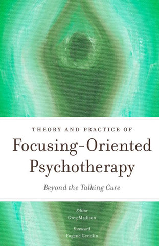 Theory and Practice of Focusing-Oriented Psychotherapy - Beyond the Talking Cure