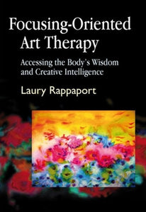 Focusing-Oriented Art Therapy - Accessing the Body's Wisdom and Creative Intelligence