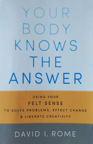 Your Body Knows the Answer - Using Your Felt Sense to Solve Problems, Effect Change, and Liberate Creativity